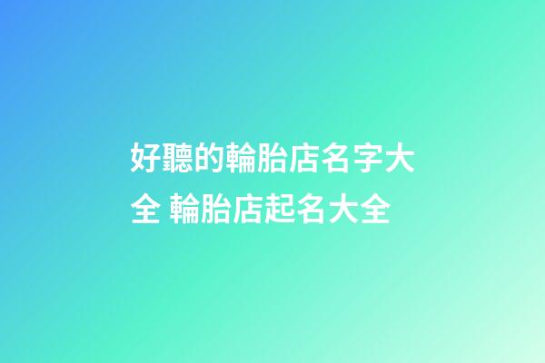 好聽的輪胎店名字大全 輪胎店起名大全-第1張-店鋪起名-玄機派